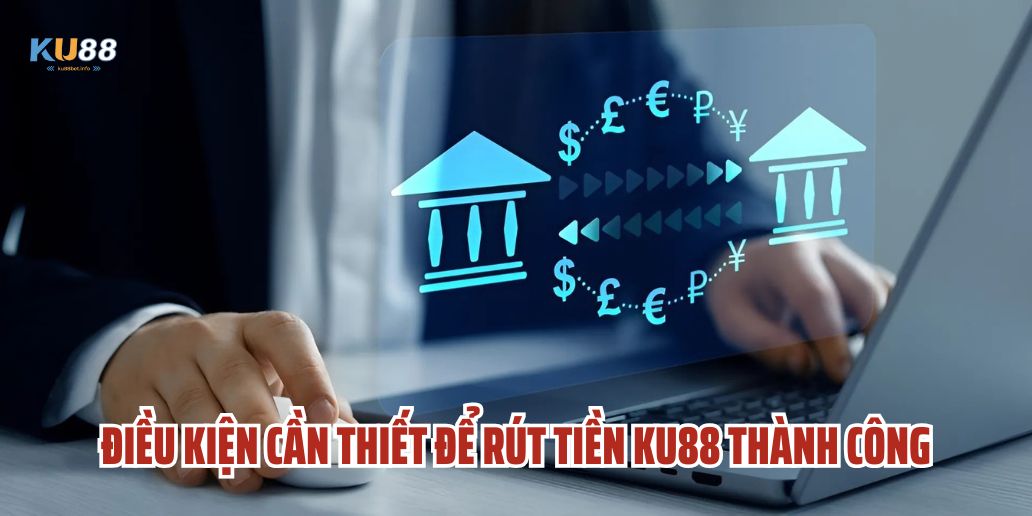 Điều Kiện Cần Thiết Để Rút Tiền Ku88 Thành Công